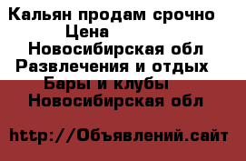 Кальян продам срочно › Цена ­ 4 000 - Новосибирская обл. Развлечения и отдых » Бары и клубы   . Новосибирская обл.
